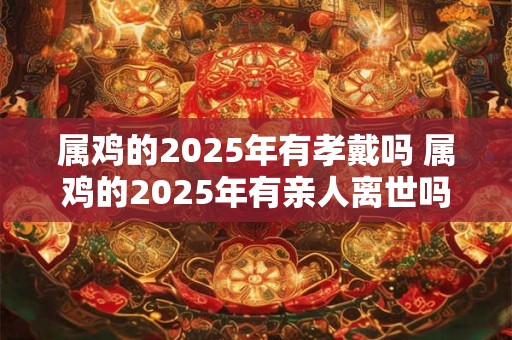 属鸡的2025年有孝戴吗 属鸡的2025年有亲人离世吗