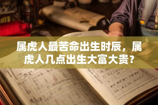 属虎人最苦命出生时辰，属虎人几点出生大富大贵？