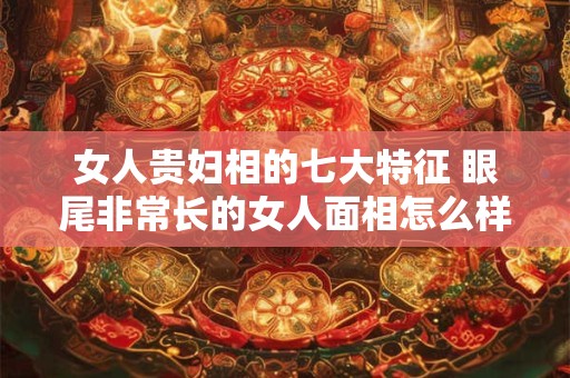女人贵妇相的七大特征 眼尾非常长的女人面相怎么样