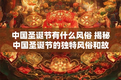 中国圣诞节有什么风俗 揭秘中国圣诞节的独特风俗和故事