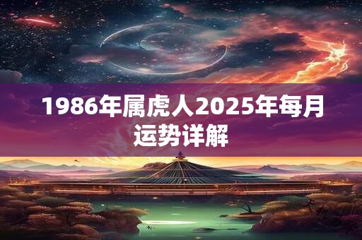 1986年属虎人2025年每月运势详解 1986年属虎人2025年每月运势详解