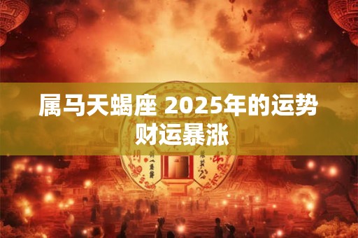 属马天蝎座 2025年的运势 财运暴涨