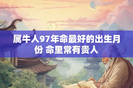 属牛人97年命最好的出生月份 命里常有贵人