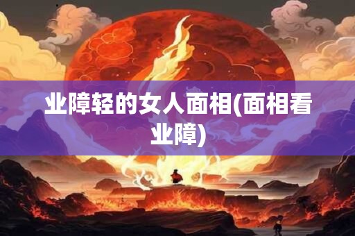业障轻的女人面相(面相看业障)