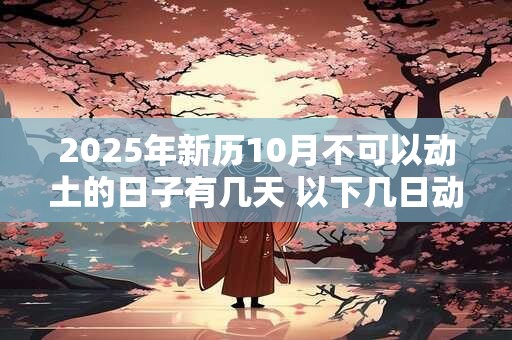 2025年新历10月不可以动土的日子有几天 以下几日动土不好
