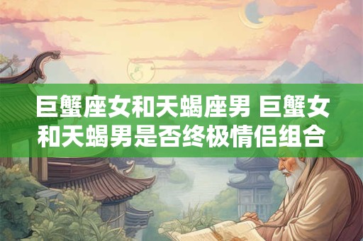 巨蟹座女和天蝎座男 巨蟹女和天蝎男是否终极情侣组合