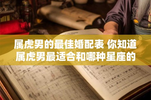 属虎男的最佳婚配表 你知道属虎男最适合和哪种星座的女性结婚吗