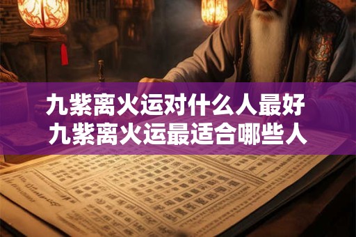 九紫离火运对什么人最好 九紫离火运最适合哪些人