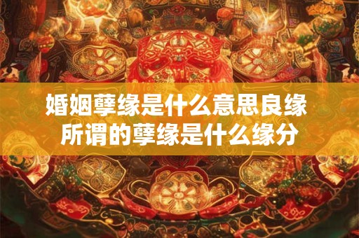 婚姻孽缘是什么意思良缘 所谓的孽缘是什么缘分 婚姻孽缘是什么意思良缘 所谓的孽缘是什么缘分