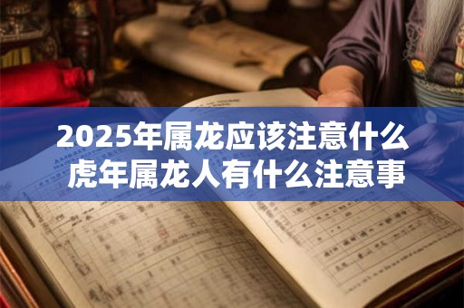 2025年属龙应该注意什么 虎年属龙人有什么注意事项