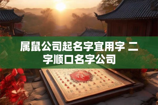属鼠公司起名字宜用字 二字顺口名字公司
