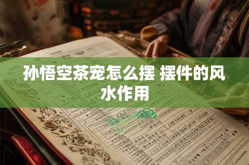 孙悟空茶宠怎么摆 摆件的风水作用