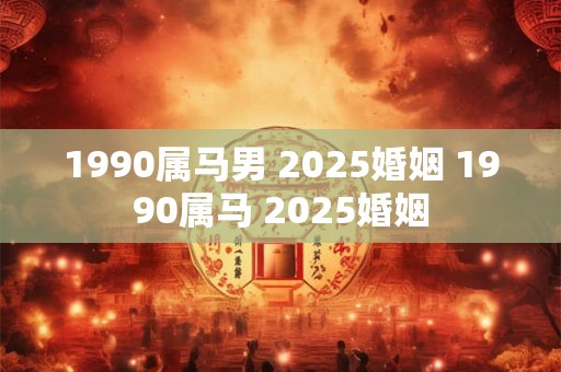 1990属马男 2025婚姻 1990属马 2025婚姻