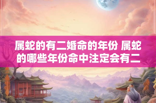 属蛇的有二婚命的年份 属蛇的哪些年份命中注定会有二婚