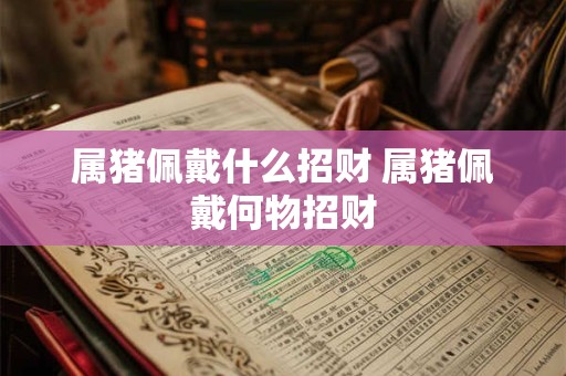 属猪佩戴什么招财 属猪佩戴何物招财