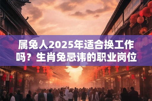属兔人2025年适合换工作吗？生肖兔忌讳的职业岗位