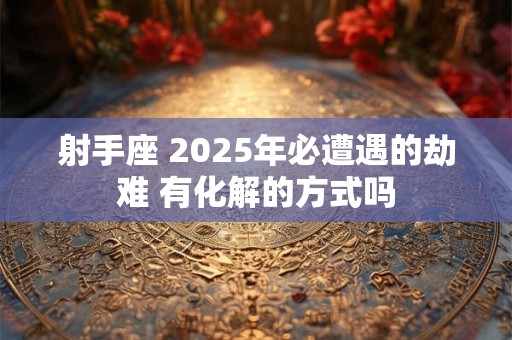 射手座 2025年必遭遇的劫难 有化解的方式吗