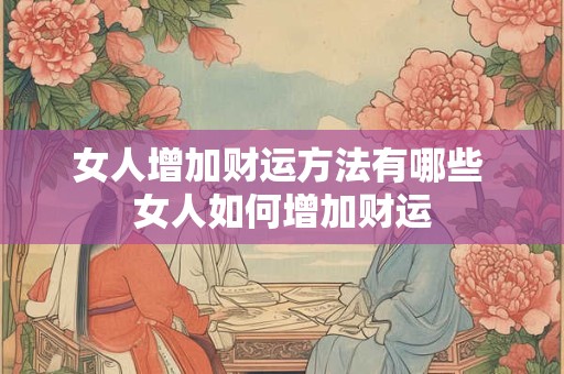 女人增加财运方法有哪些 女人如何增加财运