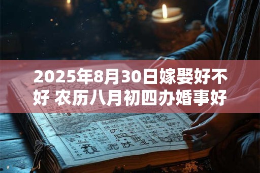 2025年8月30日嫁娶好不好 农历八月初四办婚事好吗