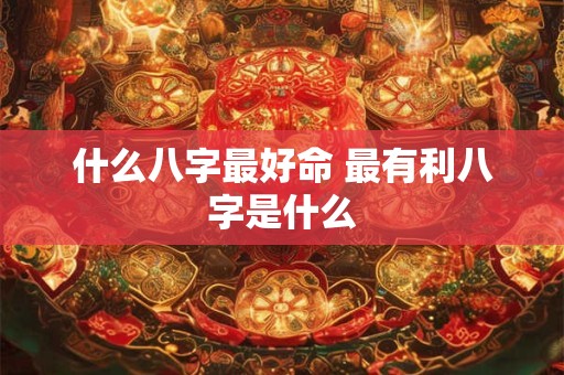 什么八字最好命 最有利八字是什么