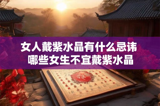 女人戴紫水晶有什么忌讳 哪些女生不宜戴紫水晶