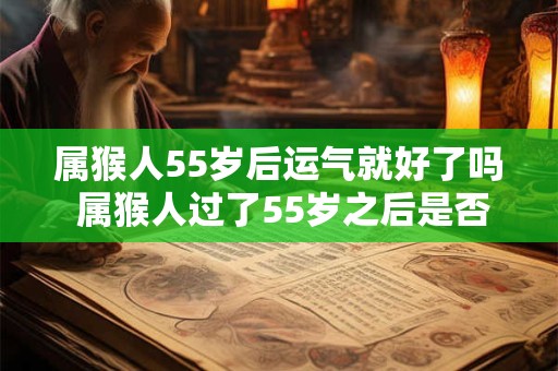 属猴人55岁后运气就好了吗 属猴人过了55岁之后是否运势会逐渐好转 属猴人55岁后运气就好了吗 属猴人过了55岁之后是否运势会逐渐好转