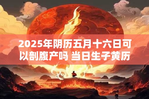 2026年阴历五月十六日可以剖腹产吗 当日生子黄历吉凶查询 2026年阴历五月十六日可以剖腹产吗 当日生子黄历吉凶查询