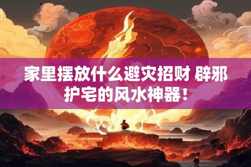 家里摆放什么避灾招财 辟邪护宅的风水神器！