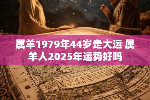 属羊1979年44岁走大运 属羊人2025年运势好吗