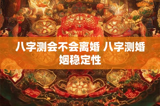 八字测会不会离婚 八字测婚姻稳定性