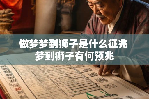 做梦梦到狮子是什么征兆 梦到狮子有何预兆 做梦梦到狮子是什么征兆 梦到狮子有何预兆