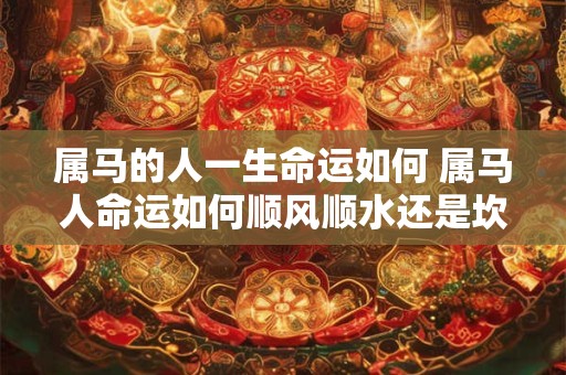 属马的人一生命运如何 属马人命运如何顺风顺水还是坎坷不平