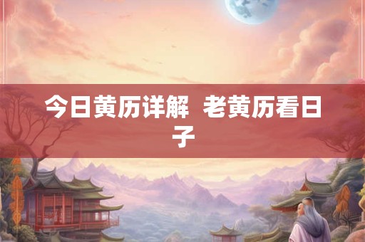 今日黄历详解 老黄历看日子 今日黄历详解 老黄历看日子