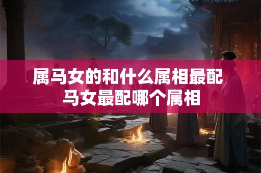 属马女的和什么属相最配 马女最配哪个属相