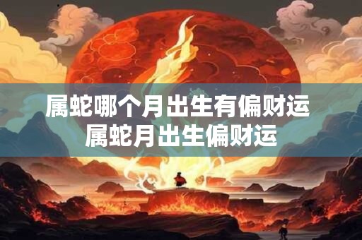 属蛇哪个月出生有偏财运 属蛇月出生偏财运