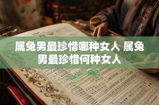 属兔男最珍惜哪种女人 属兔男最珍惜何种女人