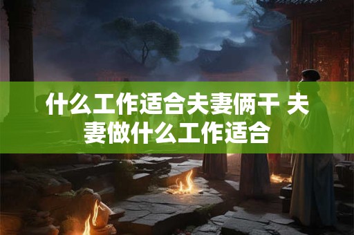 什么工作适合夫妻俩干 夫妻做什么工作适合