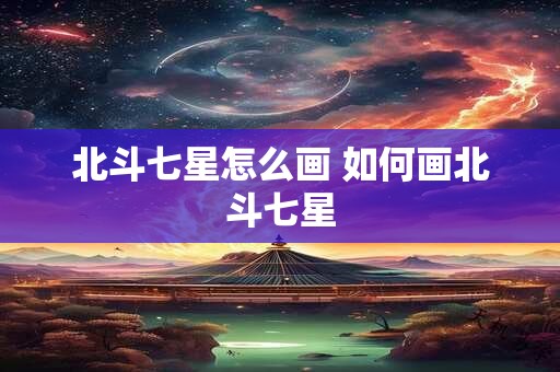 北斗七星怎么画 如何画北斗七星
