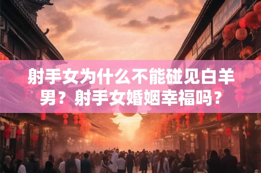 射手女为什么不能碰见白羊男？射手女婚姻幸福吗？