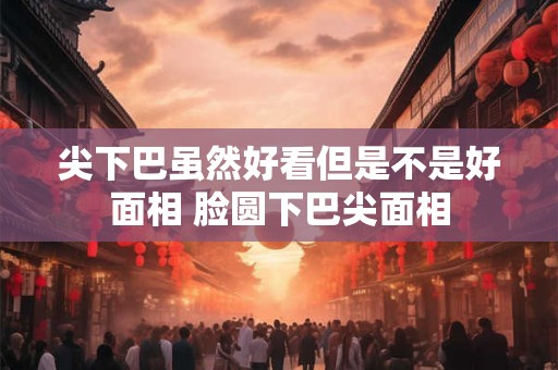 尖下巴虽然好看但是不是好面相 脸圆下巴尖面相