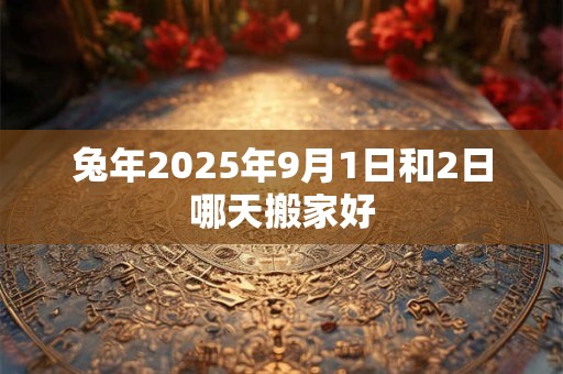 兔年2025年9月1日和2日哪天搬家好