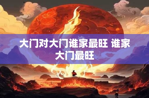 大门对大门谁家最旺 谁家大门最旺 大门对大门谁家最旺 谁家大门最旺