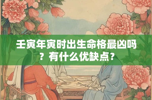 壬寅年寅时出生命格最凶吗？有什么优缺点？