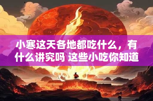 小寒这天各地都吃什么，有什么讲究吗 这些小吃你知道几样