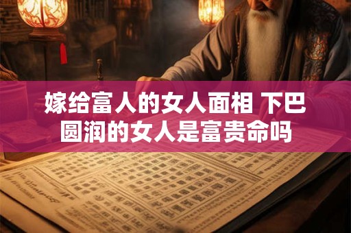 嫁给富人的女人面相 下巴圆润的女人是富贵命吗