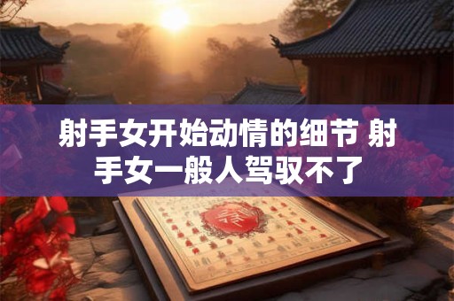 射手女开始动情的细节 射手女一般人驾驭不了