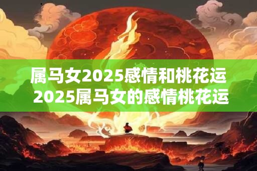 属马女2025感情和桃花运 2025属马女的感情桃花运如何