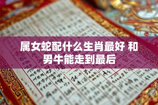 属女蛇配什么生肖最好 和男牛能走到最后