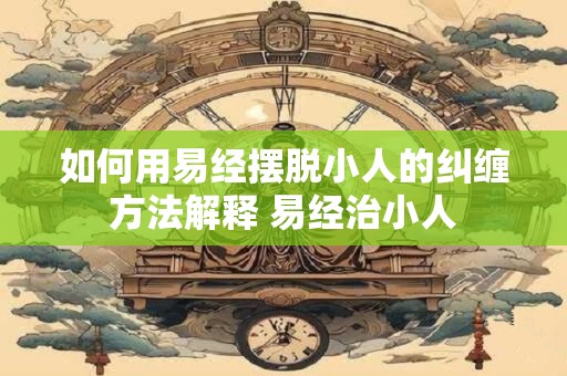如何用易经摆脱小人的纠缠方法解释 易经治小人