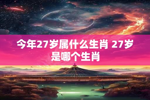 今年27岁属什么生肖 27岁是哪个生肖